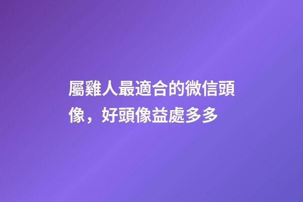 屬雞人最適合的微信頭像，好頭像益處多多