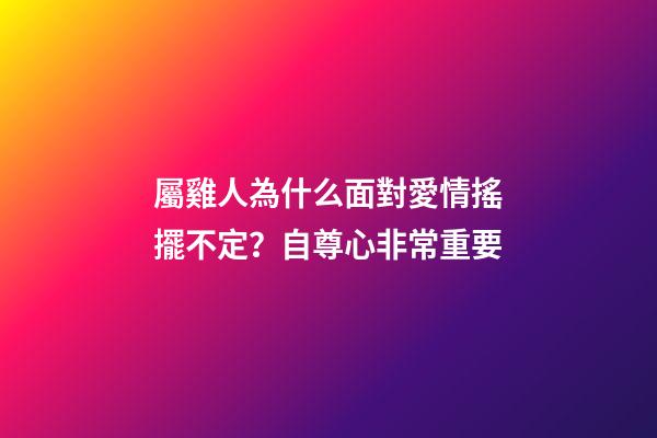 屬雞人為什么面對愛情搖擺不定？自尊心非常重要