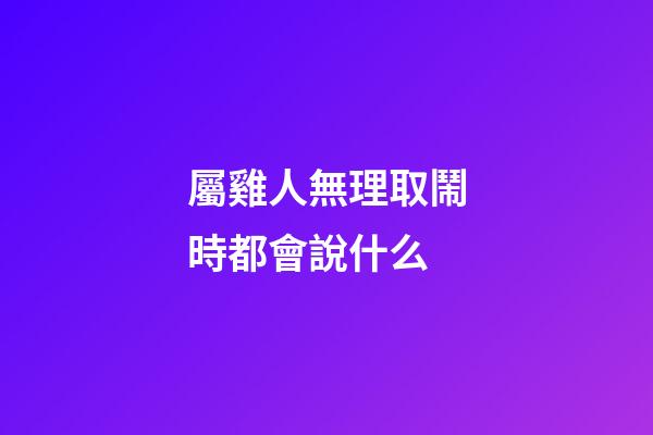 屬雞人無理取鬧時都會說什么