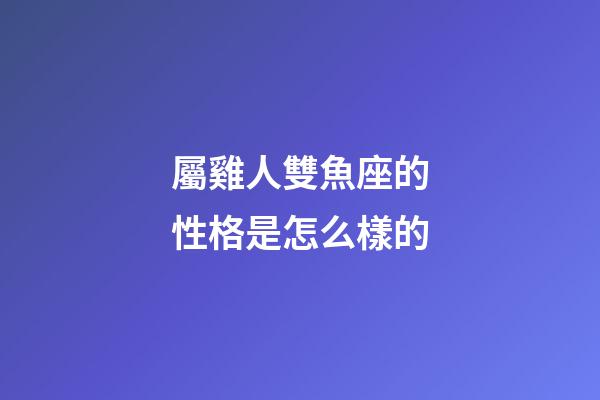 屬雞人雙魚座的性格是怎么樣的-第1張-星座運勢-玄機派