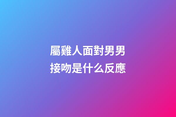 屬雞人面對男男接吻是什么反應