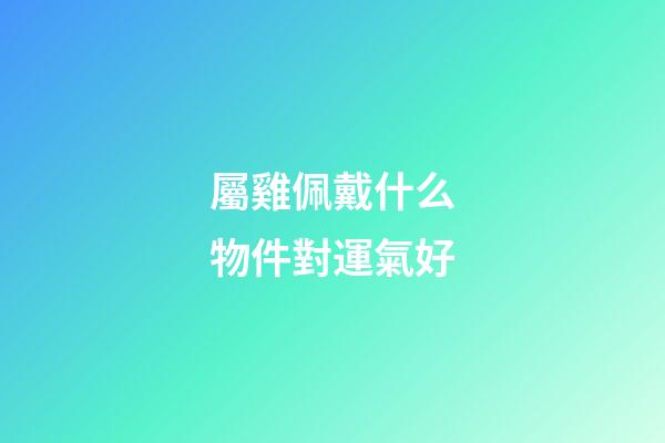 屬雞佩戴什么物件對運氣好