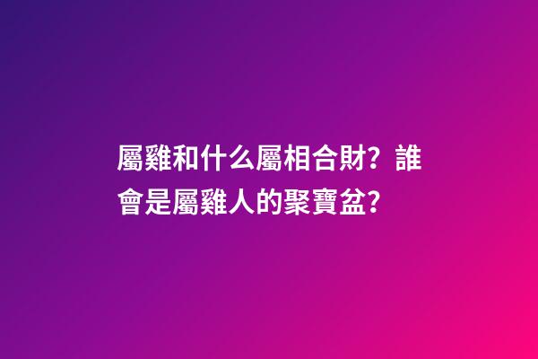 屬雞和什么屬相合財？誰會是屬雞人的聚寶盆？