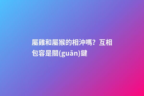 屬雞和屬猴的相沖嗎？互相包容是關(guān)鍵