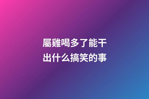 屬雞喝多了能干出什么搞笑的事