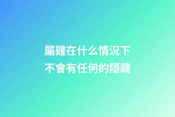 屬雞在什么情況下不會有任何的隱藏