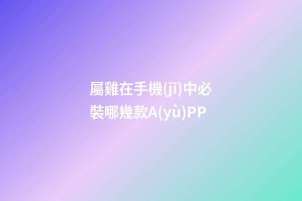 屬雞在手機(jī)中必裝哪幾款A(yù)PP