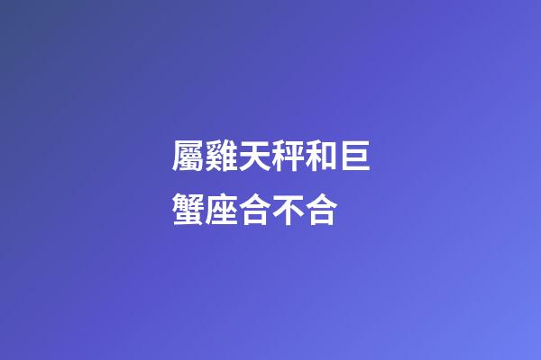 屬雞天秤和巨蟹座合不合-第1張-星座運勢-玄機派