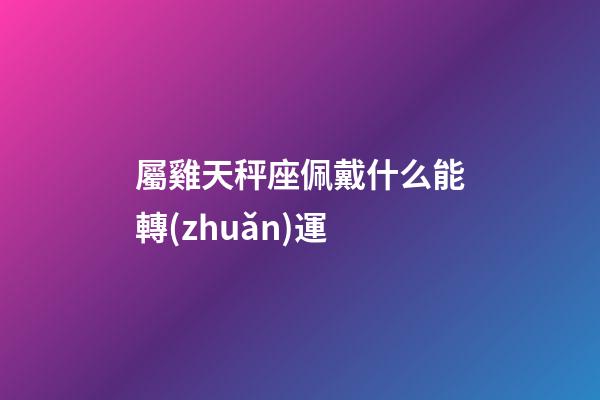 屬雞天秤座佩戴什么能轉(zhuǎn)運