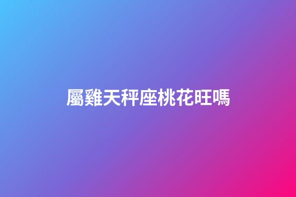 屬雞天秤座桃花旺嗎-第1張-星座運勢-玄機派