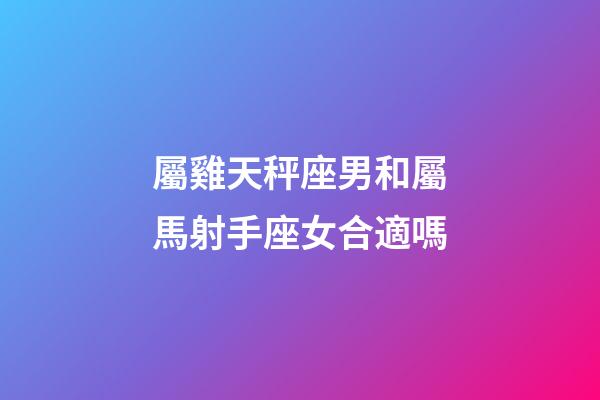 屬雞天秤座男和屬馬射手座女合適嗎-第1張-星座運勢-玄機派