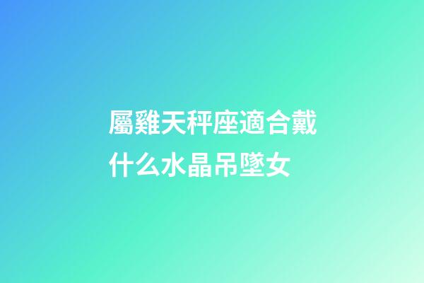 屬雞天秤座適合戴什么水晶吊墜女-第1張-星座運勢-玄機派