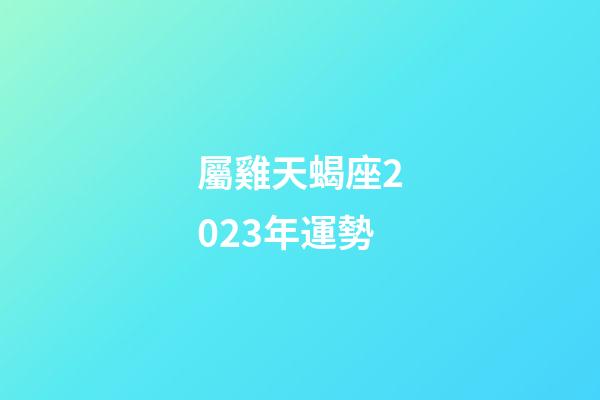 屬雞天蝎座2023年運勢-第1張-星座運勢-玄機派