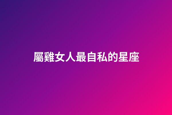 屬雞女人最自私的星座-第1張-星座運勢-玄機派