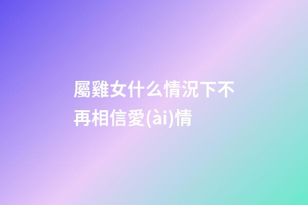 屬雞女什么情況下不再相信愛(ài)情