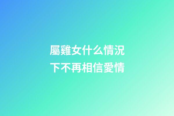 屬雞女什么情況下不再相信愛情