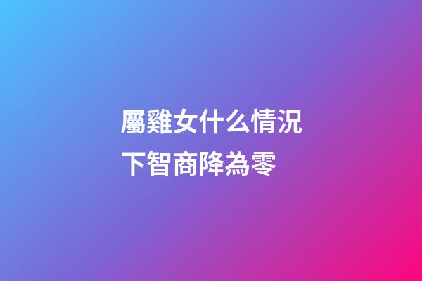 屬雞女什么情況下智商降為零