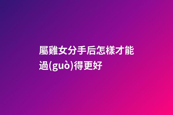 屬雞女分手后怎樣才能過(guò)得更好