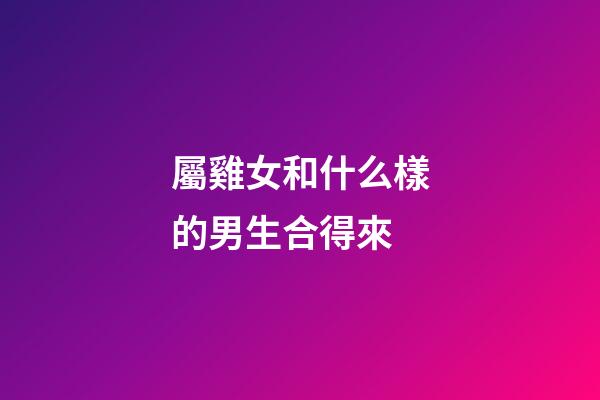 屬雞女和什么樣的男生合得來