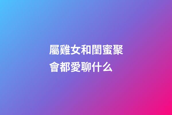 屬雞女和閨蜜聚會都愛聊什么