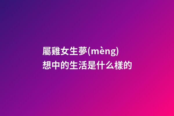 屬雞女生夢(mèng)想中的生活是什么樣的