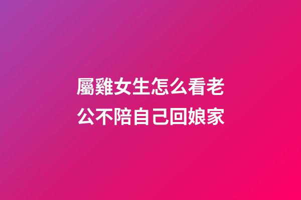 屬雞女生怎么看老公不陪自己回娘家