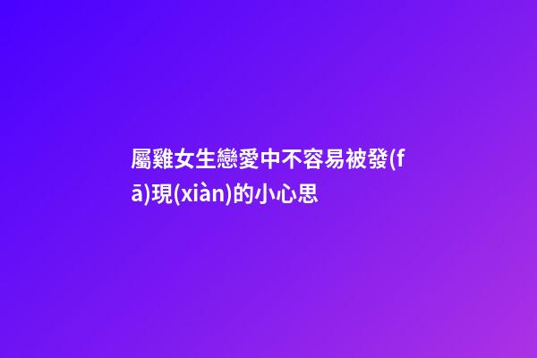 屬雞女生戀愛中不容易被發(fā)現(xiàn)的小心思