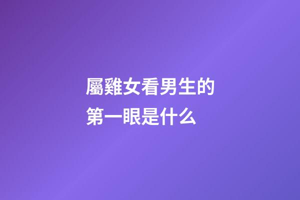 屬雞女看男生的第一眼是什么
