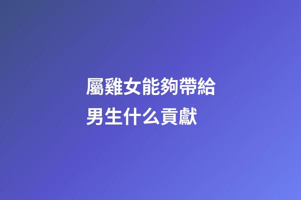 屬雞女能夠帶給男生什么貢獻