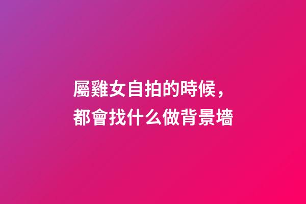 屬雞女自拍的時候，都會找什么做背景墻