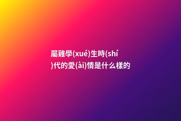 屬雞學(xué)生時(shí)代的愛(ài)情是什么樣的