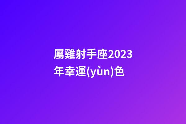 屬雞射手座2023年幸運(yùn)色-第1張-星座運(yùn)勢-玄機(jī)派