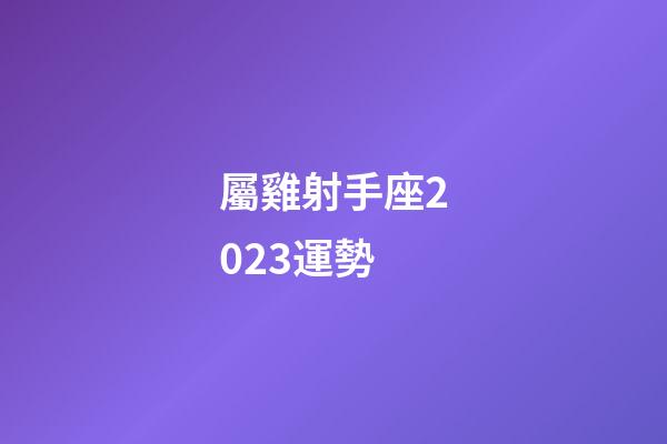 屬雞射手座2023運勢-第1張-星座運勢-玄機派