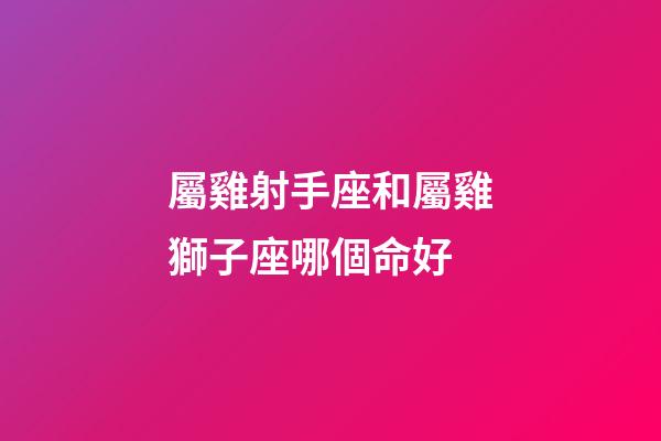 屬雞射手座和屬雞獅子座哪個命好-第1張-星座運勢-玄機派