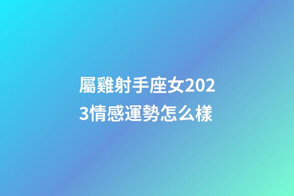 屬雞射手座女2023情感運勢怎么樣-第1張-星座運勢-玄機派