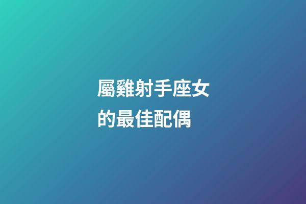 屬雞射手座女的最佳配偶-第1張-星座運勢-玄機派