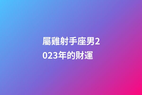 屬雞射手座男2023年的財運