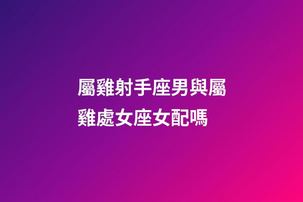 屬雞射手座男與屬雞處女座女配嗎-第1張-星座運勢-玄機派
