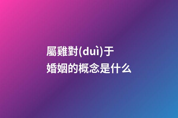 屬雞對(duì)于婚姻的概念是什么