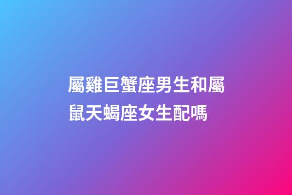 屬雞巨蟹座男生和屬鼠天蝎座女生配嗎-第1張-星座運勢-玄機派