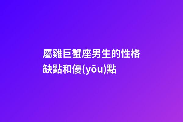 屬雞巨蟹座男生的性格缺點和優(yōu)點-第1張-星座運勢-玄機派