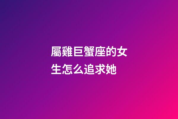 屬雞巨蟹座的女生怎么追求她-第1張-星座運(yùn)勢-玄機(jī)派