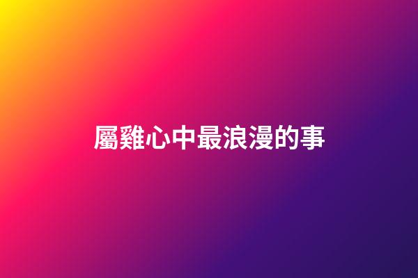 屬雞心中最浪漫的事