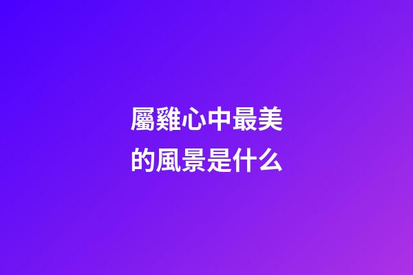 屬雞心中最美的風景是什么