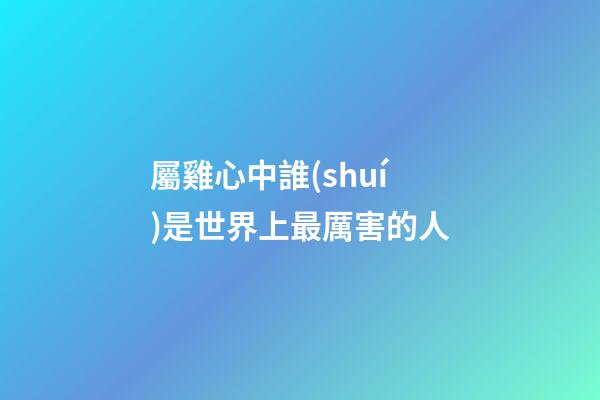 屬雞心中誰(shuí)是世界上最厲害的人