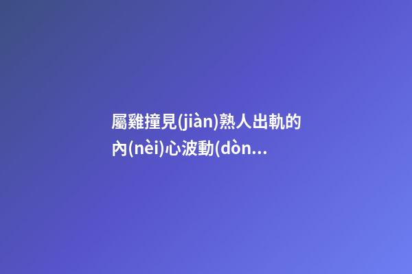 屬雞撞見(jiàn)熟人出軌的內(nèi)心波動(dòng)