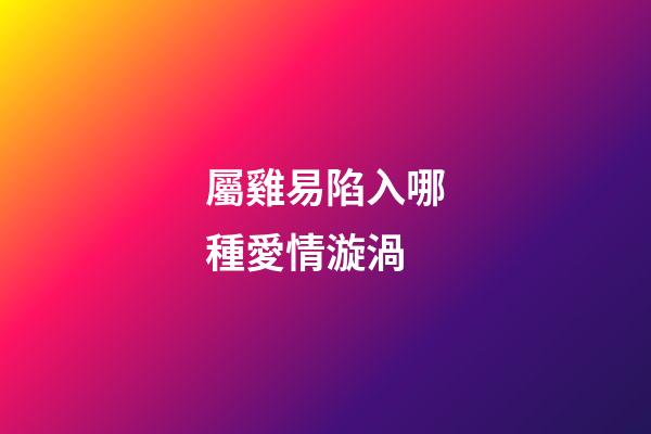 屬雞易陷入哪種愛情漩渦