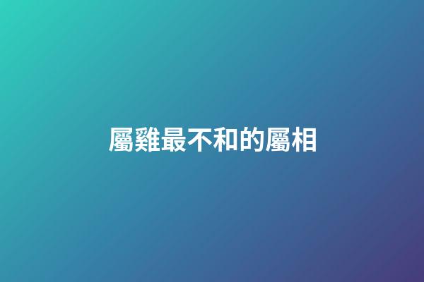 屬雞最不和的屬相