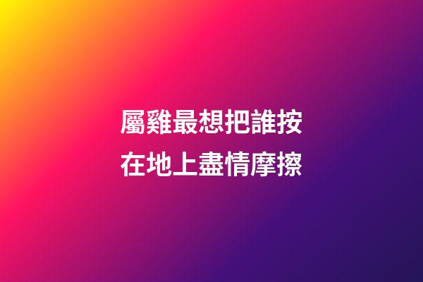 屬雞最想把誰按在地上盡情摩擦