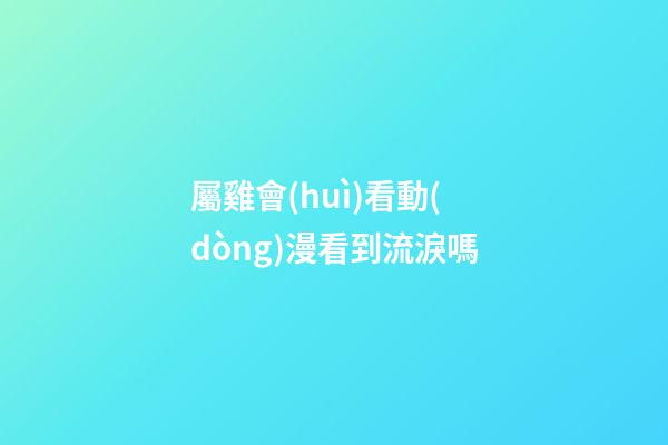 屬雞會(huì)看動(dòng)漫看到流淚嗎